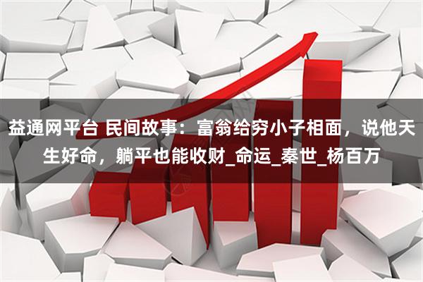 益通网平台 民间故事：富翁给穷小子相面，说他天生好命，躺平也能收财_命运_秦世_杨百万
