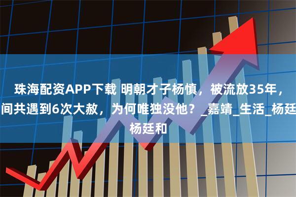 珠海配资APP下载 明朝才子杨慎，被流放35年，期间共遇到6次大赦，为何唯独没他？_嘉靖_生活_杨廷和