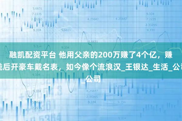 融凯配资平台 他用父亲的200万赚了4个亿，赚钱后开豪车戴名表，如今像个流浪汉_王银达_生活_公司