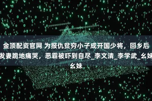 金顶配资官网 为报仇贫穷小子成开国少将，回乡后发妻跪地痛哭，恶霸被吓到自尽_李文清_李学武_幺妹