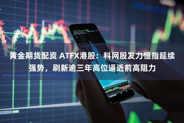黄金期货配资 ATFX港股：科网股发力恒指延续强势，刷新逾三年高位逼近前高阻力