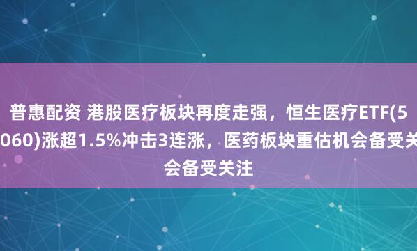 普惠配资 港股医疗板块再度走强，恒生医疗ETF(513060)涨超1.5%冲击3连涨，医药板块重估机会备受关注