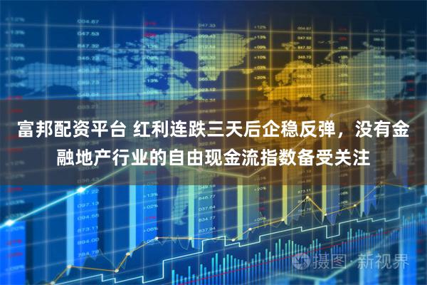 富邦配资平台 红利连跌三天后企稳反弹，没有金融地产行业的自由现金流指数备受关注