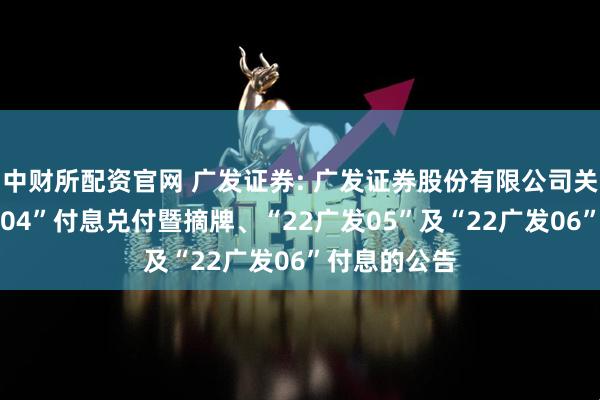 中财所配资官网 广发证券: 广发证券股份有限公司关于“22广发04”付息兑付暨摘牌、“22广发05”及“22广发06”付息的公告