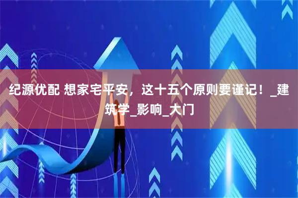 纪源优配 想家宅平安，这十五个原则要谨记！_建筑学_影响_大门