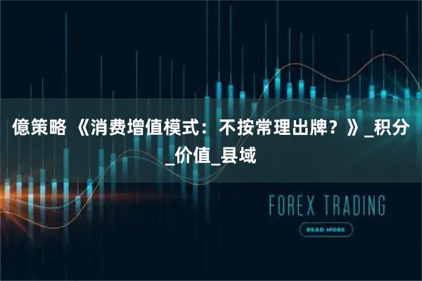 億策略 《消费增值模式：不按常理出牌？》_积分_价值_县域