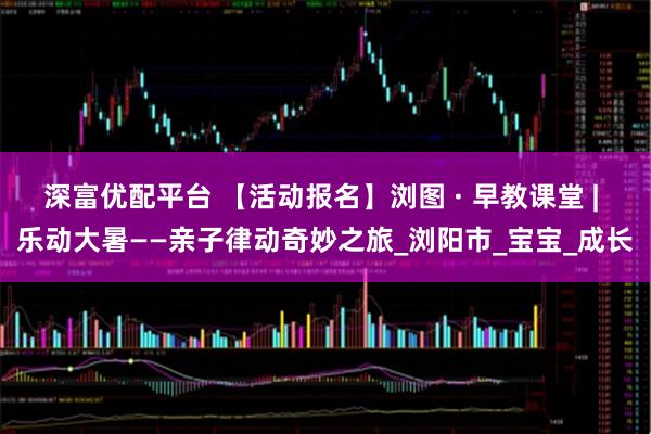 深富优配平台 【活动报名】浏图 · 早教课堂 | 乐动大暑——亲子律动奇妙之旅_浏阳市_宝宝_成长