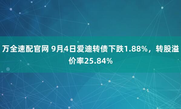 万全速配官网 9月4日爱迪转债下跌1.88%，转股溢价率25.84%