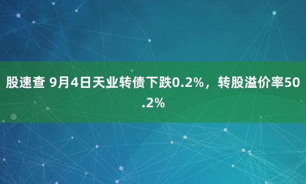 股速查 9月4日天业转债下跌0.2%，转股溢价率50.2%