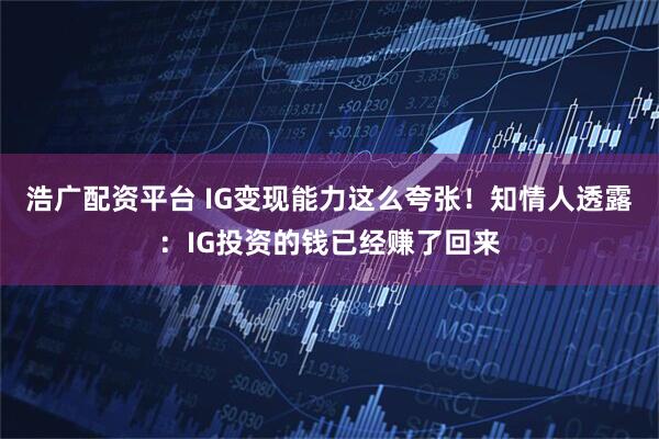 浩广配资平台 IG变现能力这么夸张！知情人透露：IG投资的钱已经赚了回来