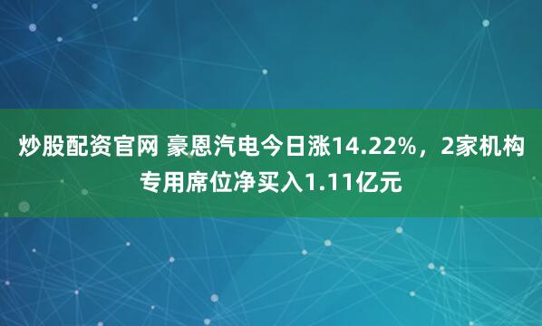 炒股配资官网 豪恩汽电今日涨14.22%，2家机构专用席位净买入1.11亿元