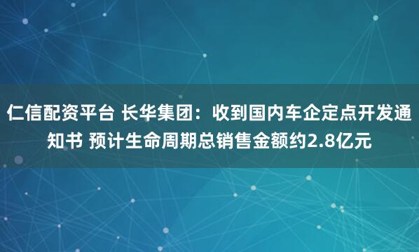 仁信配资平台 长华集团：收到国内车企定点开发通知书 预计生命周期总销售金额约2.8亿元