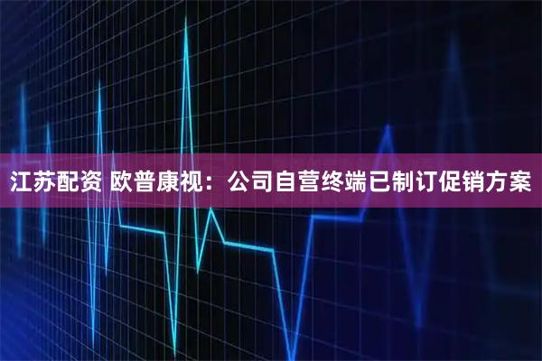 江苏配资 欧普康视：公司自营终端已制订促销方案