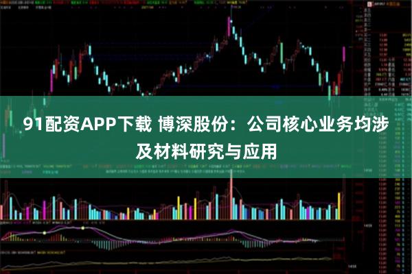 91配资APP下载 博深股份：公司核心业务均涉及材料研究与应用
