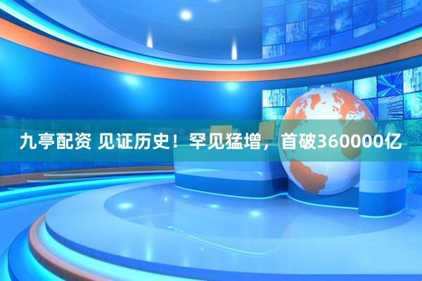 九亭配资 见证历史！罕见猛增，首破360000亿