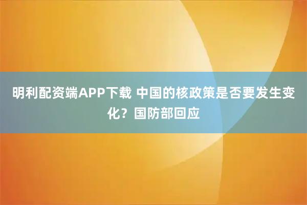 明利配资端APP下载 中国的核政策是否要发生变化？国防部回应