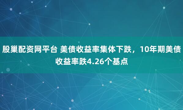 股巢配资网平台 美债收益率集体下跌，10年期美债收益率跌4.26个基点