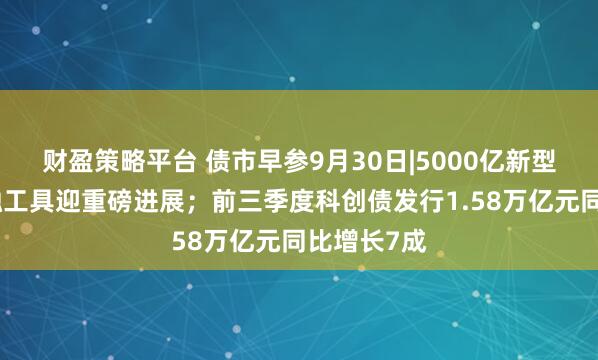 财盈策略平台 债市早参9月30日|5000亿新型政策性金融工具迎重磅进展；前三季度科创债发行1.58万亿元同比增长7成