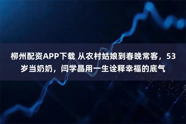 柳州配资APP下载 从农村姑娘到春晚常客，53岁当奶奶，闫学晶用一生诠释幸福的底气