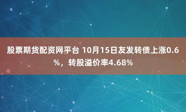 股票期货配资网平台 10月15日友发转债上涨0.6%，转股溢价率4.68%