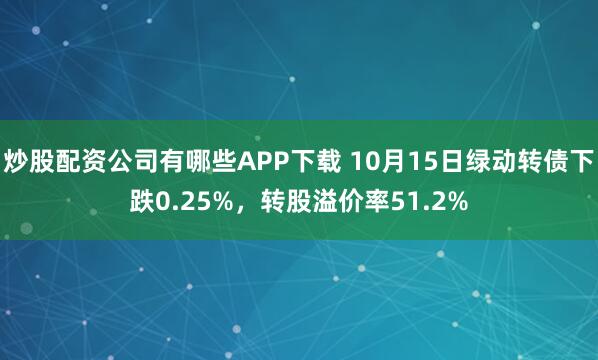 炒股配资公司有哪些APP下载 10月15日绿动转债下跌0.25%,转股溢价率51.2%
