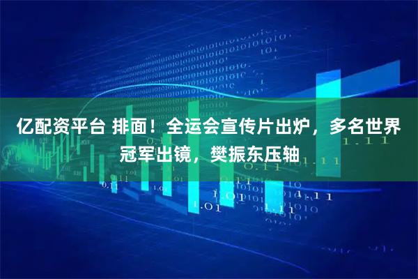 亿配资平台 排面!全运会宣传片出炉,多名世界冠军出镜,樊振东压轴