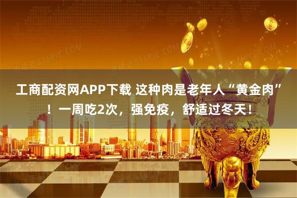 工商配资网APP下载 这种肉是老年人“黄金肉”!一周吃2次,强免疫,舒适过冬天!