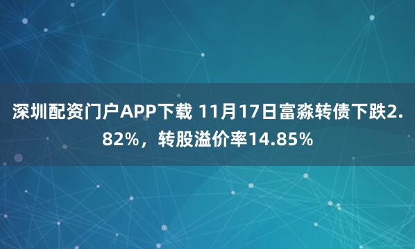 深圳配资门户APP下载 11月17日富淼转债下跌2.82%，转股溢价率14.85%