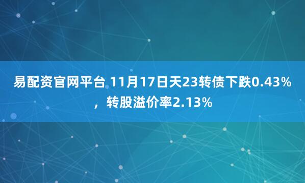 易配资官网平台 11月17日天23转债下跌0.43%，转股溢价率2.13%