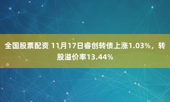 全国股票配资 11月17日睿创转债上涨1.03%，转股溢价率13.44%