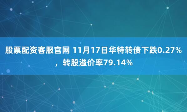 股票配资客服官网 11月17日华特转债下跌0.27%，转股溢价率79.14%