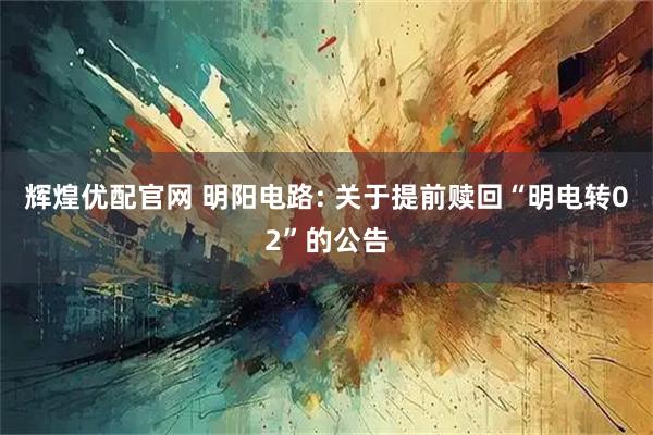辉煌优配官网 明阳电路: 关于提前赎回“明电转02”的公告