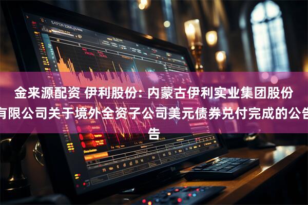 金来源配资 伊利股份: 内蒙古伊利实业集团股份有限公司关于境外全资子公司美元债券兑付完成的公告