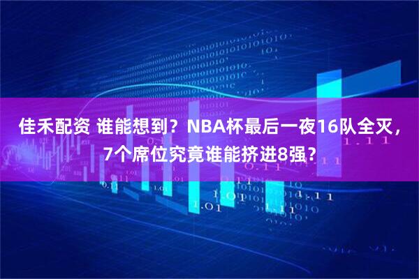 佳禾配资 谁能想到？NBA杯最后一夜16队全灭，7个席位究竟谁能挤进8强？