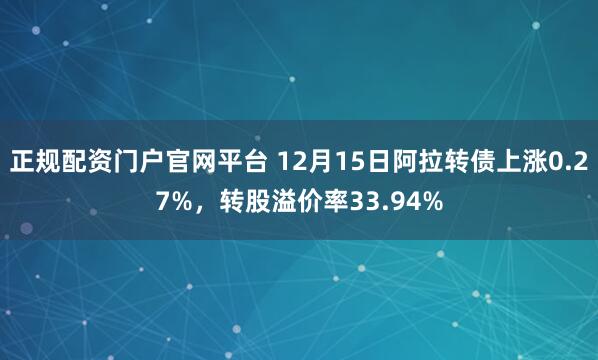 正规配资门户官网平台 12月15日阿拉转债上涨0.27%，转股溢价率33.94%