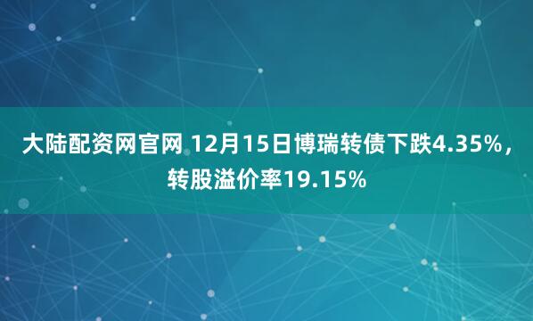 大陆配资网官网 12月15日博瑞转债下跌4.35%,转股溢价率19.15%