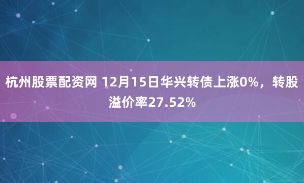 杭州股票配资网 12月15日华兴转债上涨0%，转股溢价率27.52%