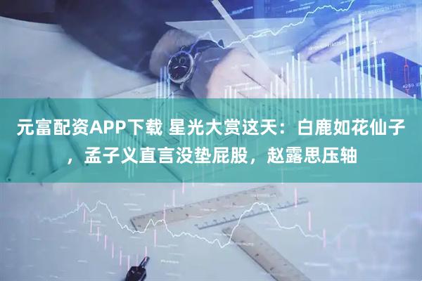 元富配资APP下载 星光大赏这天：白鹿如花仙子，孟子义直言没垫屁股，赵露思压轴