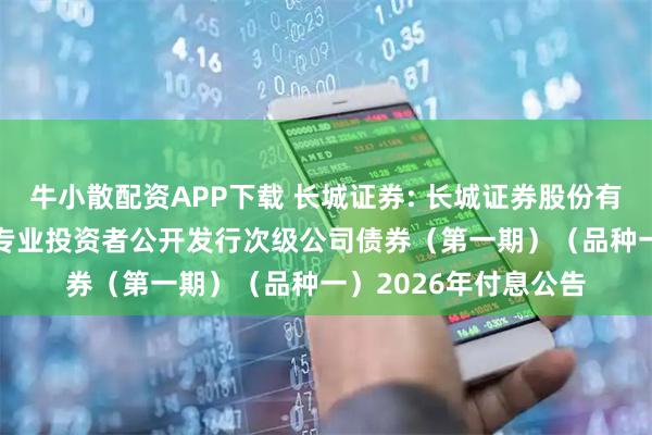牛小散配资APP下载 长城证券: 长城证券股份有限公司2025年面向专业投资者公开发行次级公司债券（第一期）（品种一）2026年付息公告