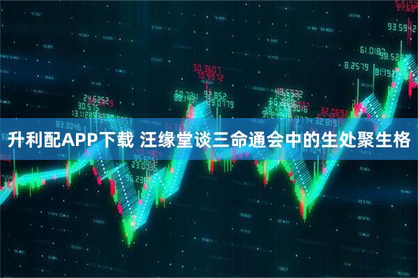 升利配APP下载 汪缘堂谈三命通会中的生处聚生格