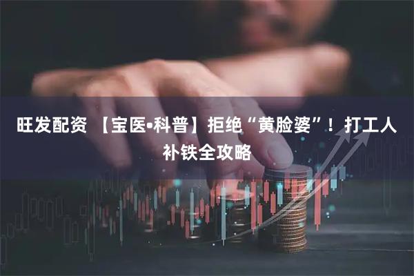 旺发配资 【宝医•科普】拒绝“黄脸婆”！打工人补铁全攻略